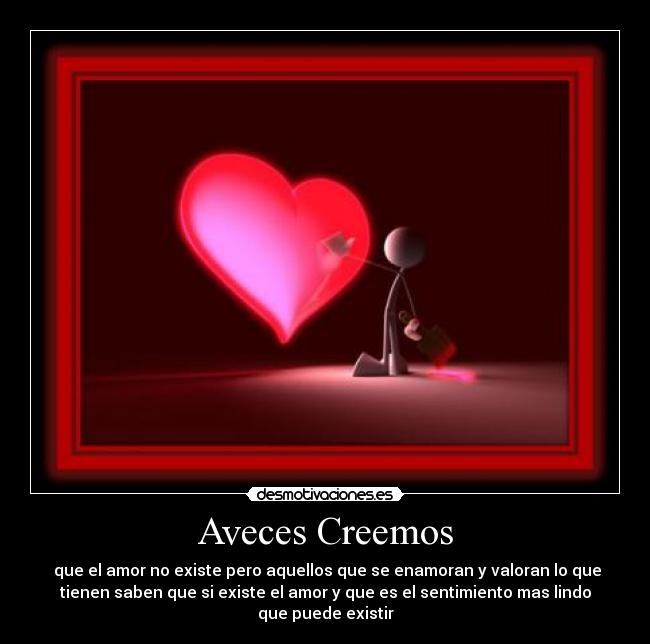 Aveces Creemos -  que el amor no existe pero aquellos que se enamoran y valoran lo que
tienen saben que si existe el amor y que es el sentimiento mas lindo
que puede existir