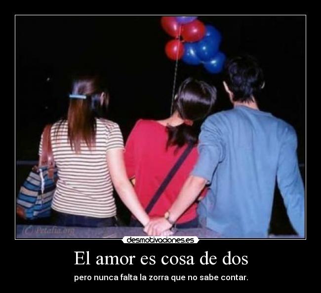 El amor es cosa de dos - pero nunca falta la zorra que no sabe contar.