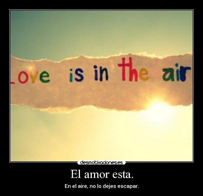 El amor esta. - En el aire, no lo dejes escapar.