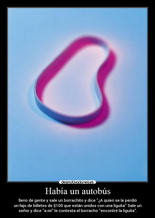 Había un autobús - lleno de gente y sale un borrachito y dice ¿A quíen se le perdió
un fajo de billetes de $100 que están unidos con una liguita Sale un
señor y dice a mi le contesta el borracho encontré la liguita.