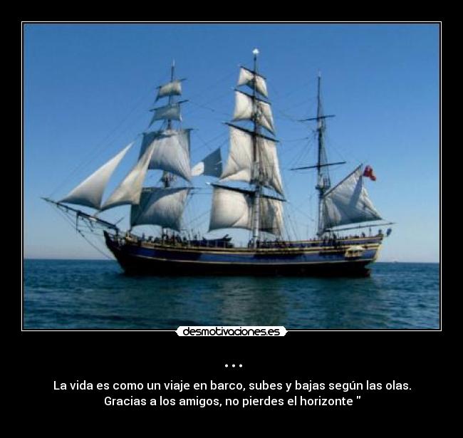 ... - La vida es como un viaje en barco, subes y bajas según las olas.
Gracias a los amigos, no pierdes el horizonte 
