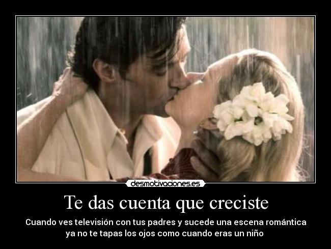 Te das cuenta que creciste - Cuando ves televisión con tus padres y sucede una escena romántica
ya no te tapas los ojos como cuando eras un niño