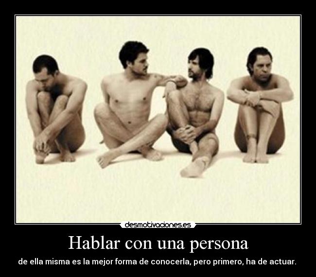 Hablar con una persona - de ella misma es la mejor forma de conocerla, pero primero, ha de actuar.