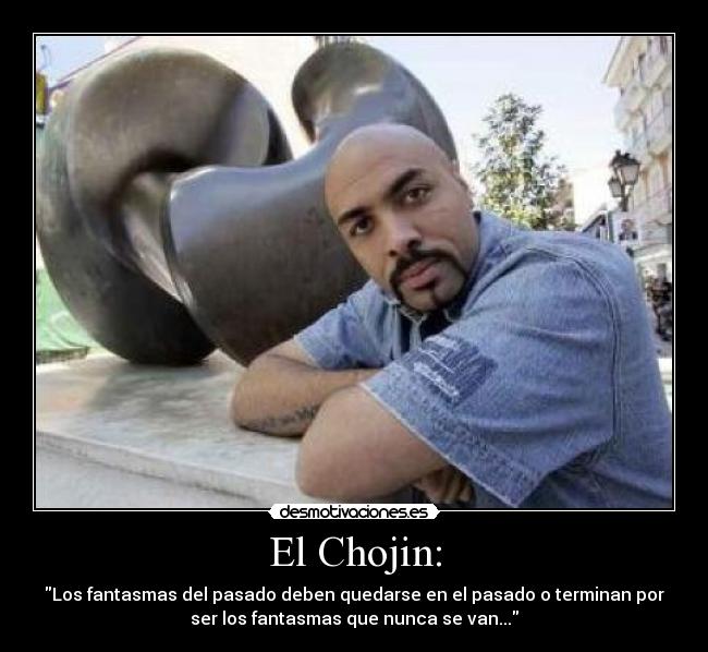 El Chojin: - Los fantasmas del pasado deben quedarse en el pasado o terminan por
ser los fantasmas que nunca se van...