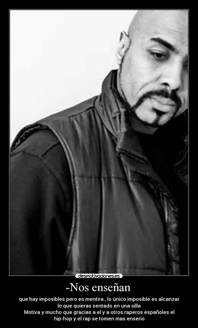-Nos enseñan  - que hay imposibles pero es mentira , lo único imposible es alcanzar
lo que quieras sentado en una silla
Motiva y mucho que gracias a el y a otros raperos españoles el
hip-hop y el rap se tomen mas enserio