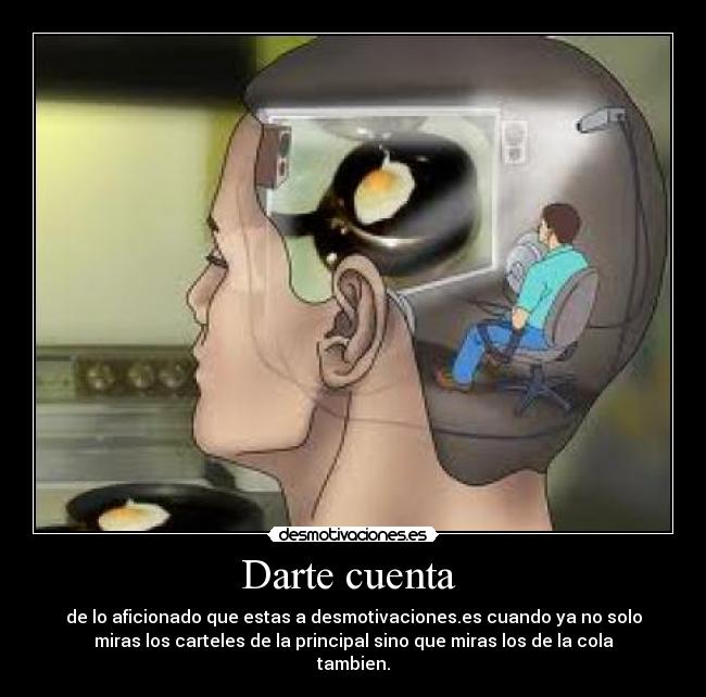 Darte cuenta - de lo aficionado que estas a desmotivaciones.es cuando ya no solo
miras los carteles de la principal sino que miras los de la cola
tambien.