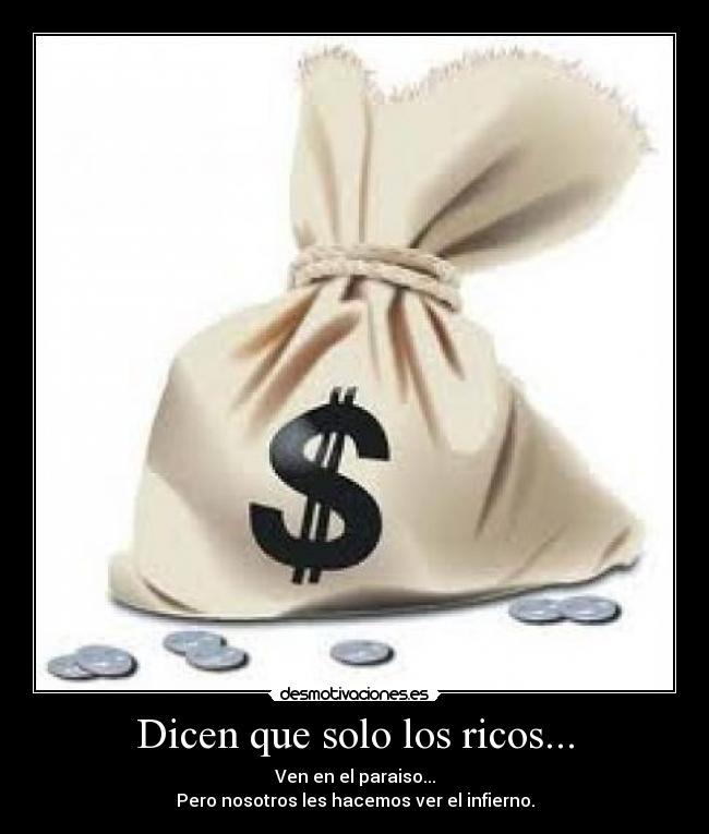 Dicen que solo los ricos... - Ven en el paraiso...
Pero nosotros les hacemos ver el infierno.