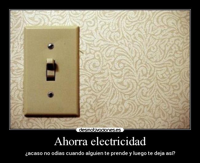 Ahorra electricidad - ¿acaso no odias cuando alguien te prende y luego te deja así?