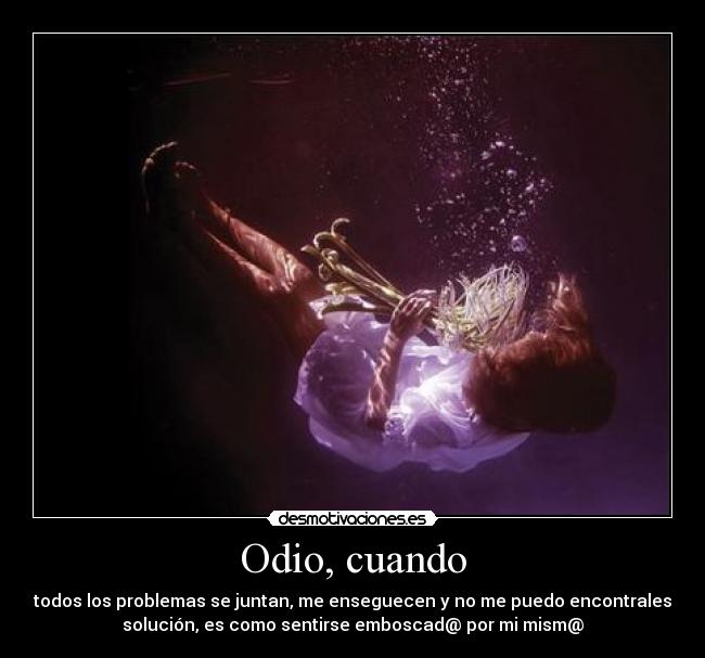 Odio, cuando - todos los problemas se juntan, me enseguecen y no me puedo encontrales
solución, es como sentirse emboscad@ por mi mism@