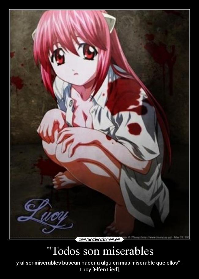 Todos son miserables - y al ser miserables buscan hacer a alguien mas miserable que ellos -
Lucy [Elfen Lied] 