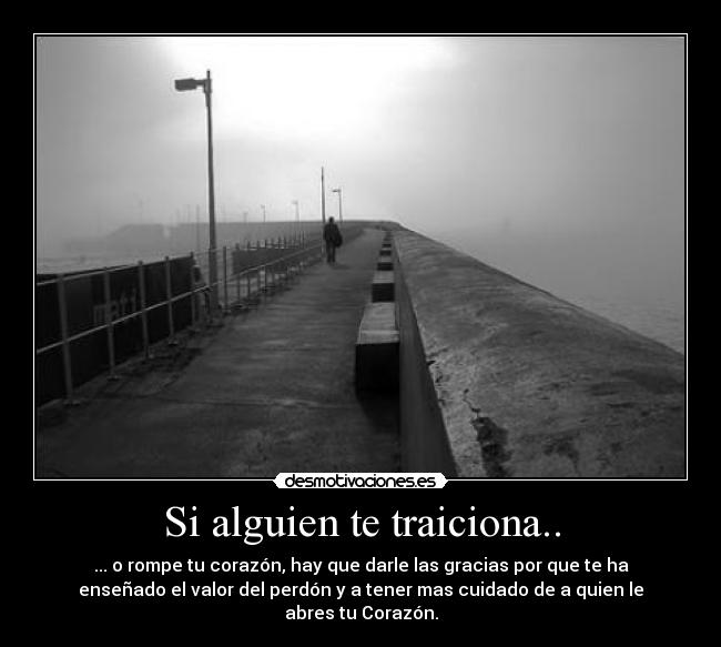 Si alguien te traiciona.. - ... o rompe tu corazón, hay que darle las gracias por que te ha
enseñado el valor del perdón y a tener mas cuidado de a quien le
abres tu Corazón.