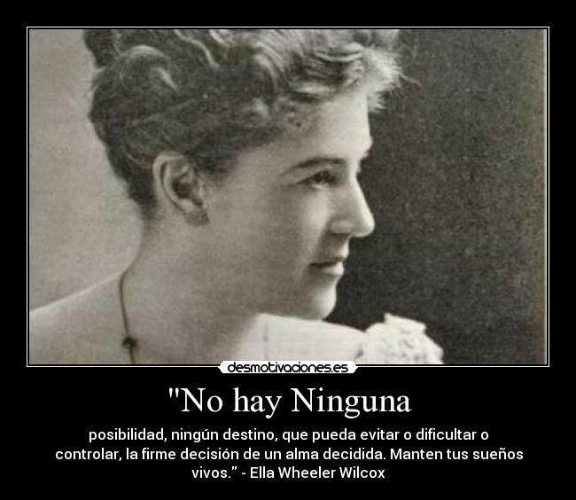 No hay Ninguna - posibilidad, ningún destino, que pueda evitar o dificultar o
controlar, la firme decisión de un alma decidida. Manten tus sueños
vivos. - Ella Wheeler Wilcox