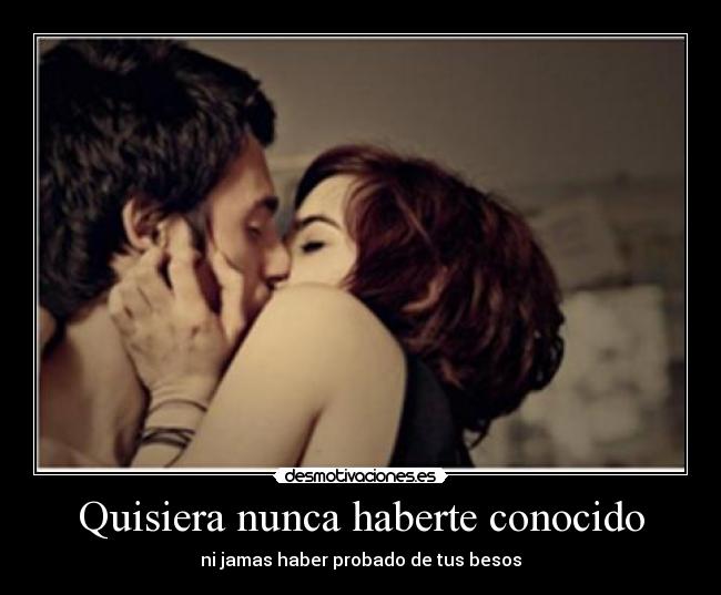 carteles quisiera nunca haberte conocido jamas haber probado tus besos desmotivaciones