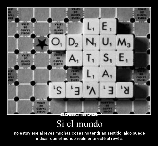 Si el mundo - no estuviese al revés muchas cosas no tendrían sentido, algo puede
indicar que el mundo realmente esté al revés.