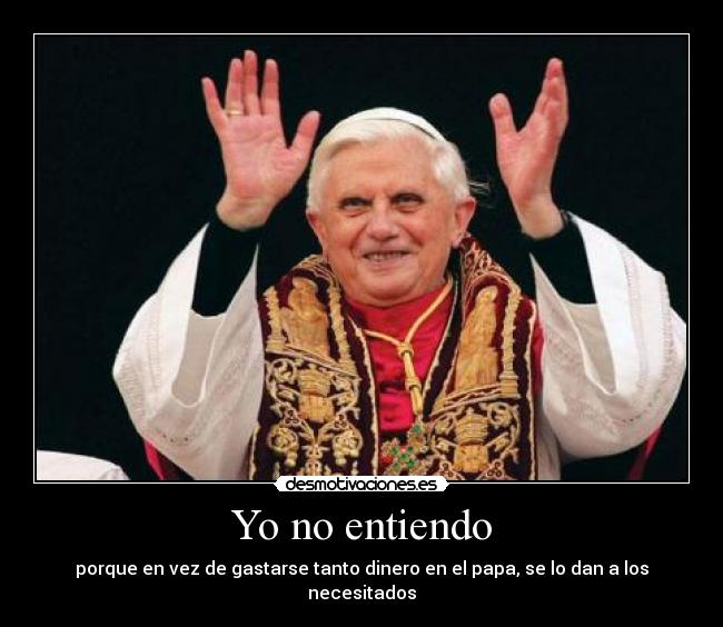 Yo no entiendo - porque en vez de gastarse tanto dinero en el papa, se lo dan a los necesitados