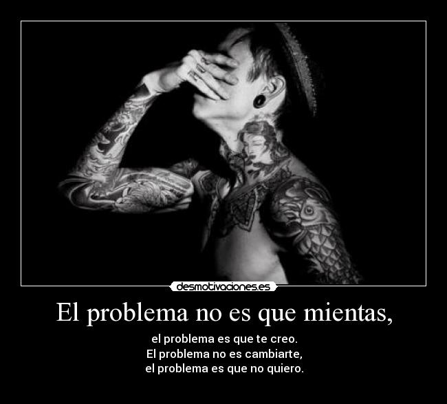 El problema no es que mientas, - el problema es que te creo.
El problema no es cambiarte,
el problema es que no quiero.
