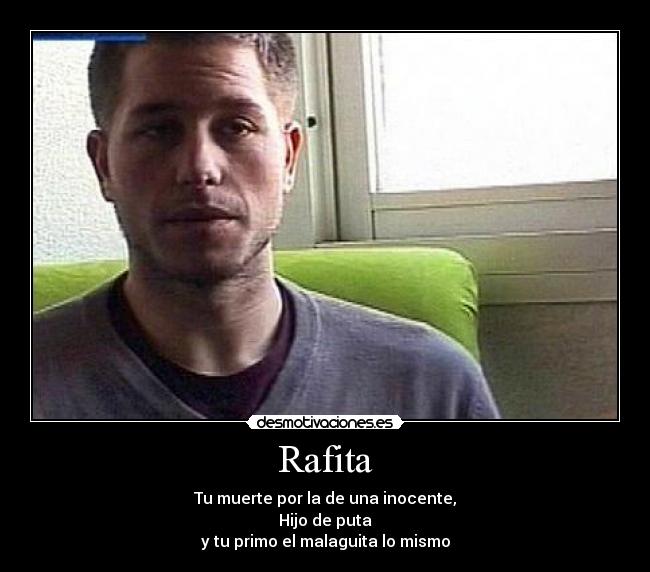 Rafita - Tu muerte por la de una inocente,
Hijo de puta
y tu primo el malaguita lo mismo