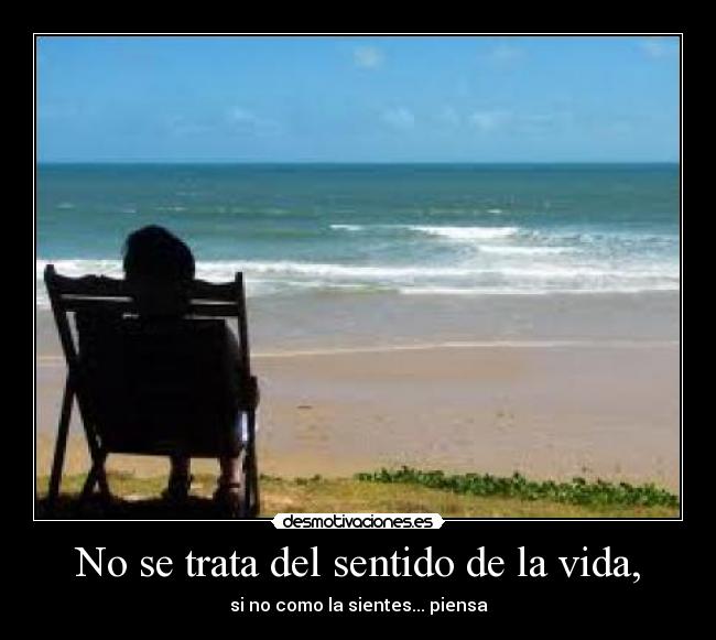 No se trata del sentido de la vida, - si no como la sientes... piensa