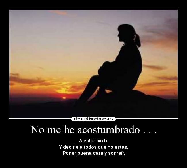 No me he acostumbrado . . . - A estar sin ti.
Y decirle a todos que no estas.
Poner buena cara y sonreír.