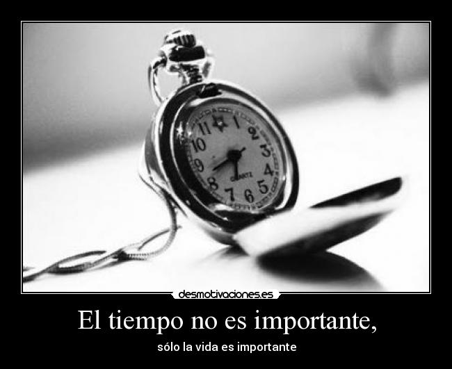 El tiempo no es importante, - sólo la vida es importante