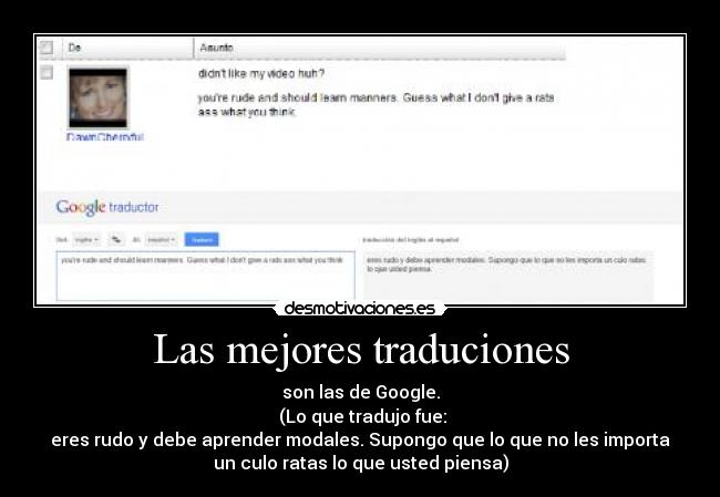 Las mejores traduciones - son las de Google.
 (Lo que tradujo fue:
eres rudo y debe aprender modales. Supongo que lo que no les importa
un culo ratas lo que usted piensa)