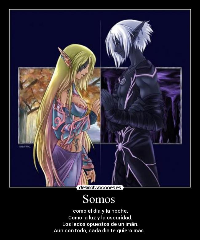 Somos  - como el día y la noche.
Cómo la luz y la oscuridad.
Los lados opuestos de un imán.
Aún con todo, cada día te quiero más. 