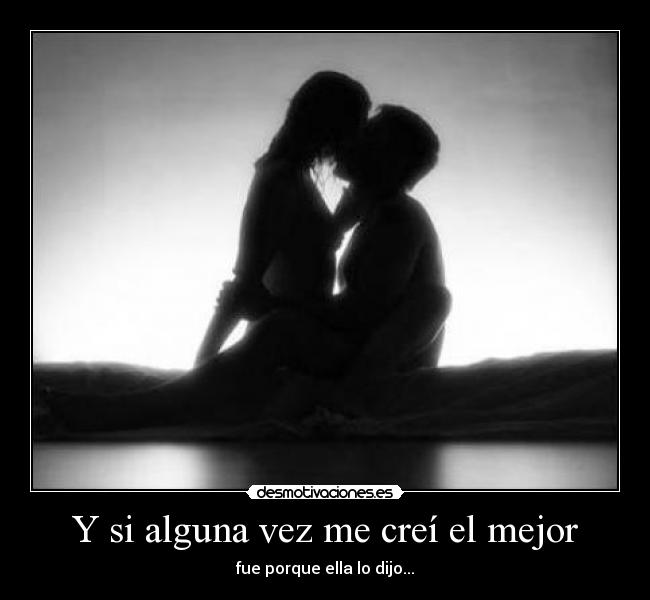Y si alguna vez me creí el mejor - fue porque ella lo dijo...