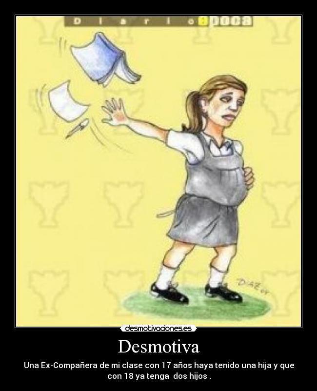 Desmotiva - Una Ex-Compañera de mi clase con 17 años haya tenido una hija y que
con 18 ya tenga dos hijos .