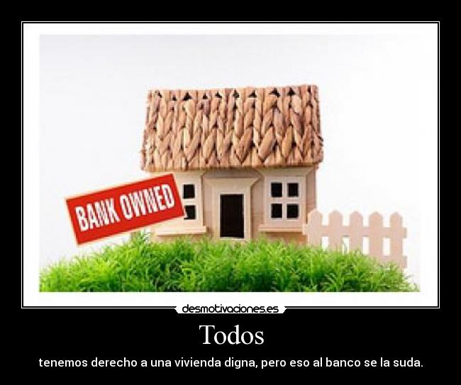 Todos - tenemos derecho a una vivienda digna, pero eso al banco se la suda.