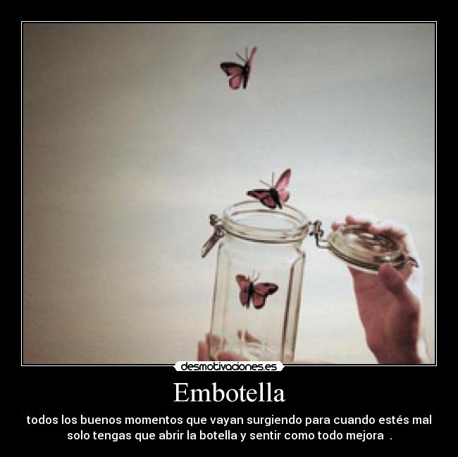 Embotella - todos los buenos momentos que vayan surgiendo para cuando estés mal
solo tengas que abrir la botella y sentir como todo mejora  .