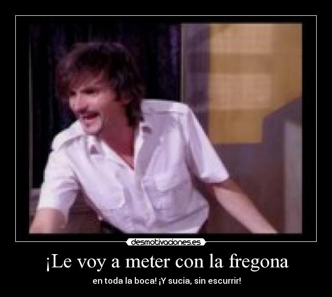 ¡Le voy a meter con la fregona -