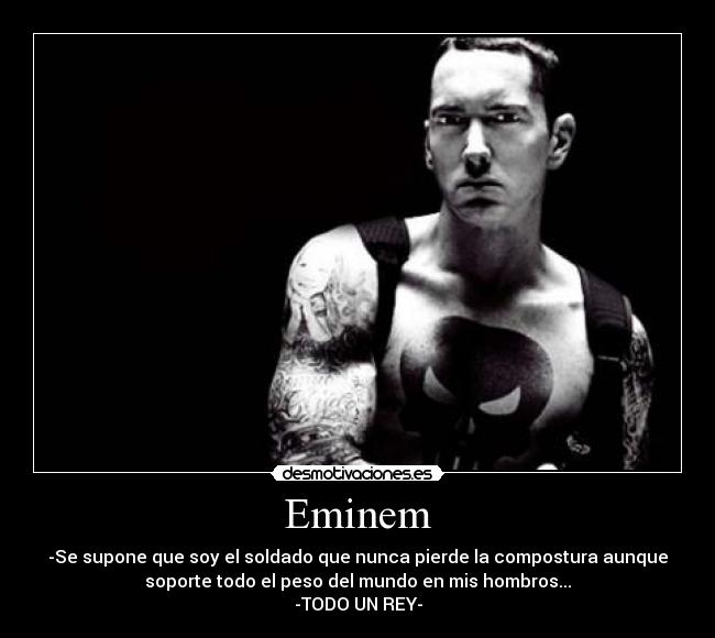 Eminem - -Se supone que soy el soldado que nunca pierde la compostura aunque
soporte todo el peso del mundo en mis hombros...
-TODO UN REY-