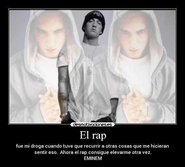 El rap - fue mi droga cuando tuve que recurrir a otras cosas que me hicieran
sentir eso. Ahora el rap consigue elevarme otra vez.
EMINEM
