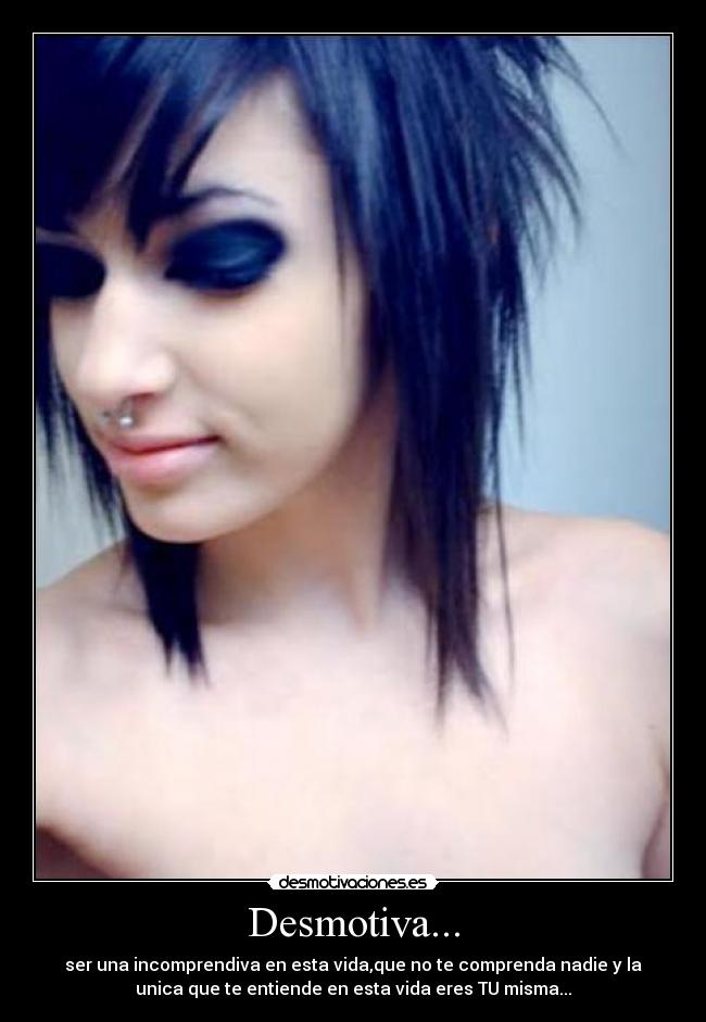 Desmotiva... - ser una incomprendiva en esta vida,que no te comprenda nadie y la
unica que te entiende en esta vida eres TU misma...