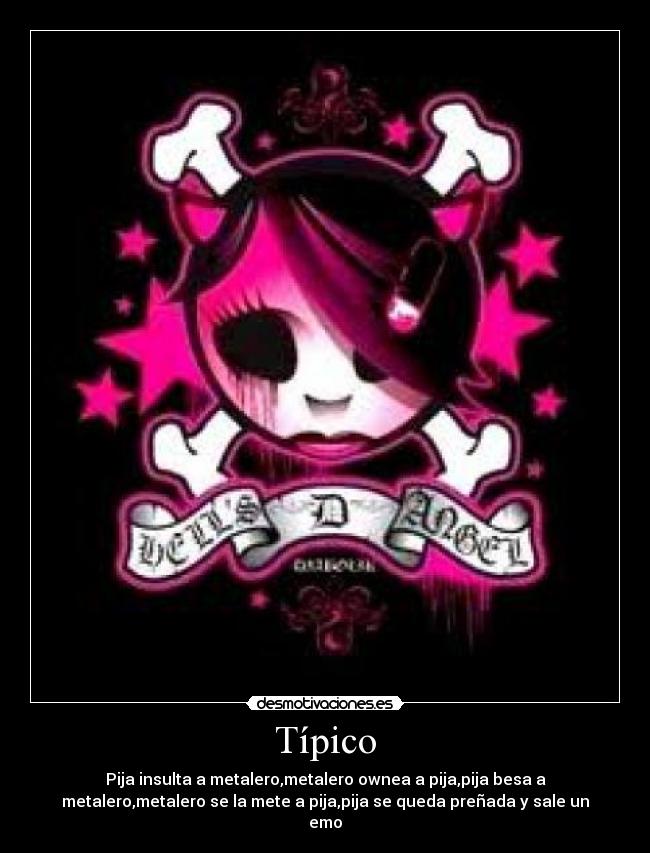 Típico - Pija insulta a metalero,metalero ownea a pija,pija besa a
metalero,metalero se la mete a pija,pija se queda preñada y sale un
emo