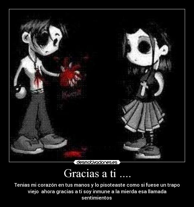 Gracias a ti .... - Tenias mi corazón en tus manos y lo pisoteaste como si fuese un trapo
viejo  ahora gracias a ti soy inmune a la mierda esa llamada
sentimientos 