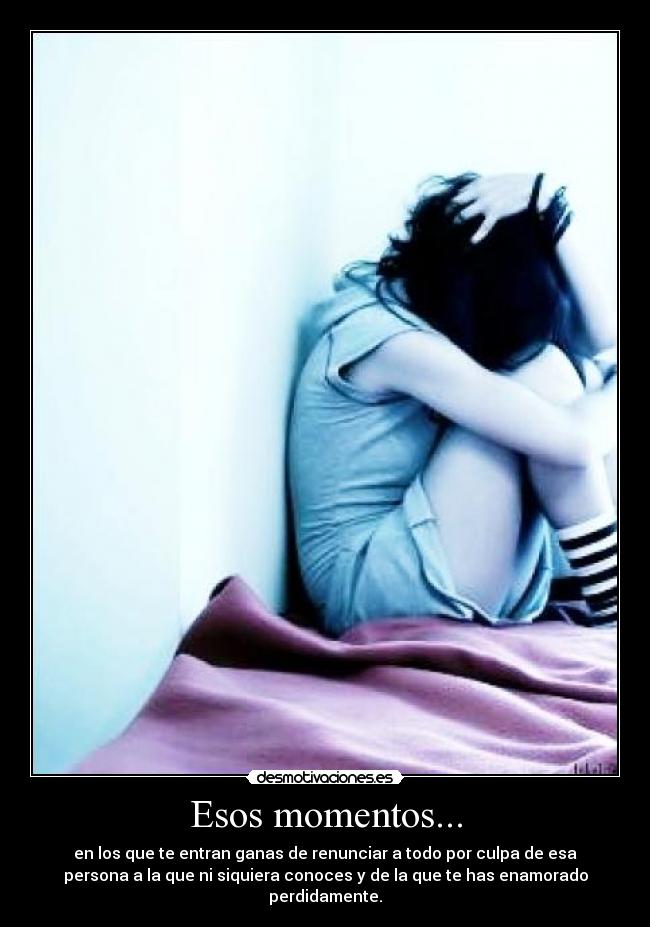 Esos momentos... - en los que te entran ganas de renunciar a todo por culpa de esa
persona a la que ni siquiera conoces y de la que te has enamorado
perdidamente.