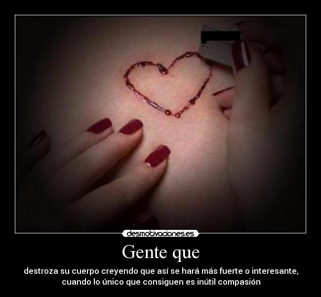 Gente que - destroza su cuerpo creyendo que así se hará más fuerte o interesante,
cuando lo único que consiguen es inútil compasión