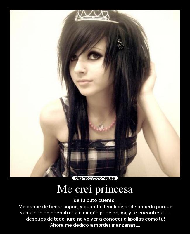 Me creí princesa - de tu puto cuento!
Me canse de besar sapos, y cuando decidí dejar de hacerlo porque
sabia que no encontraria a ningún principe, va, y te encontre a ti...
despues de todo, jure no volver a conocer gilipollas como tu!
Ahora me dedico a morder manzanas....