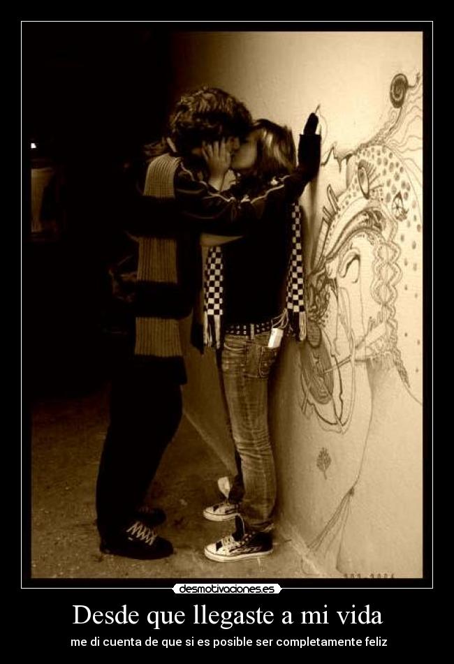 Desde que llegaste a mi vida -  me di cuenta de que si es posible ser completamente feliz