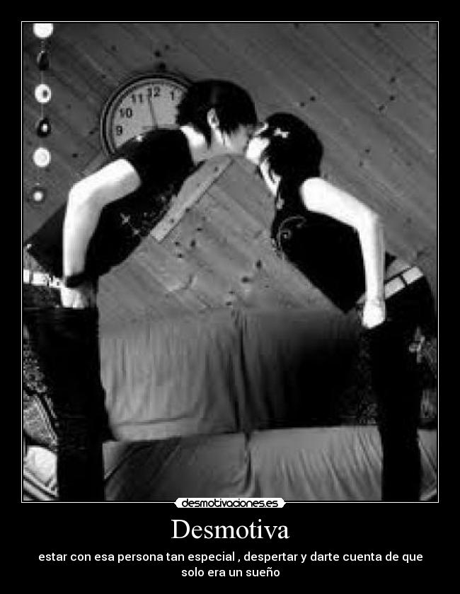 Desmotiva - estar con esa persona tan especial , despertar y darte cuenta de que solo era un sueño