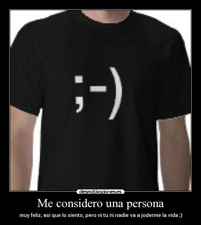 Me considero una persona - muy feliz, así que lo siento, pero ni tu ni nadie va a joderme la vida ;)