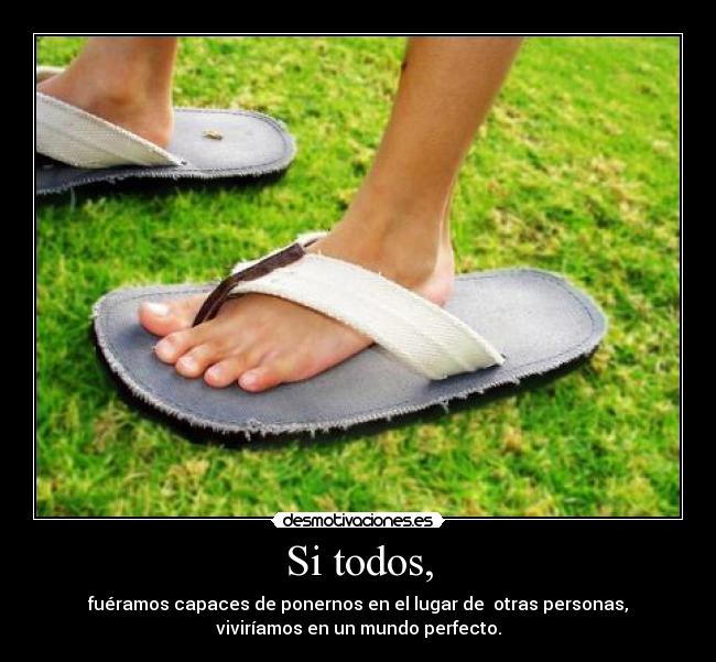 Si todos, - fuéramos capaces de ponernos en el lugar de  otras personas,
viviríamos en un mundo perfecto.