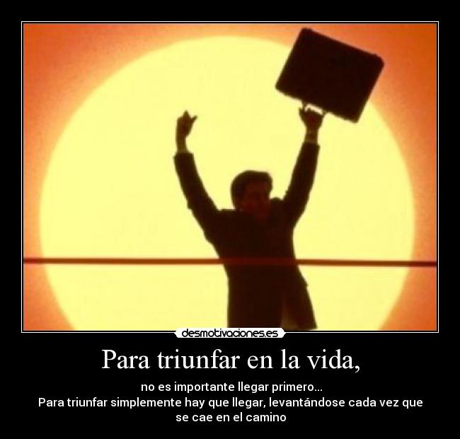 Para triunfar en la vida, - no es importante llegar primero...
Para triunfar simplemente hay que llegar, levantándose cada vez que
se cae en el camino