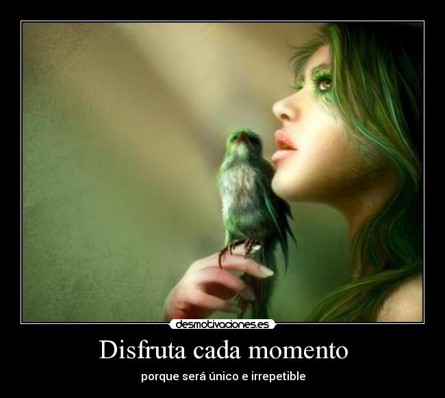 Disfruta cada momento - porque será único e irrepetible