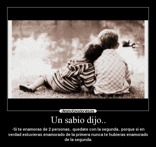 Un sabio dijo.. - -Si te enamoras de 2 personas.. quedate con la segunda.. porque si en
verdad estuvieras enamorado de la primera nunca te hubieras enamorado
de la segunda.