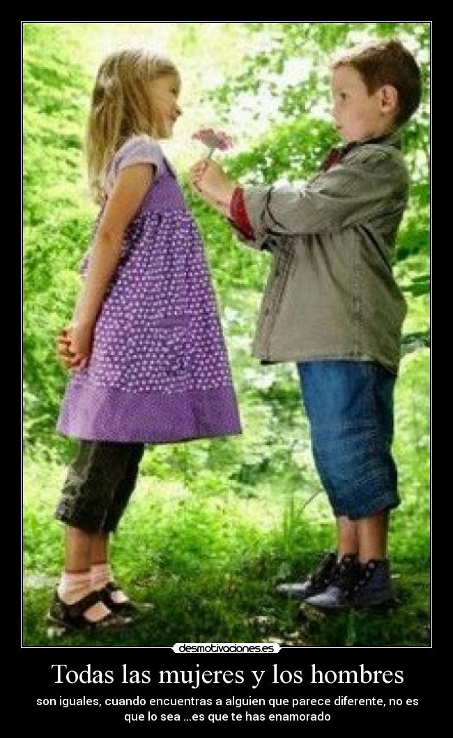 Todas las mujeres y los hombres - son iguales, cuando encuentras a alguien que parece diferente, no es
que lo sea ...es que te has enamorado