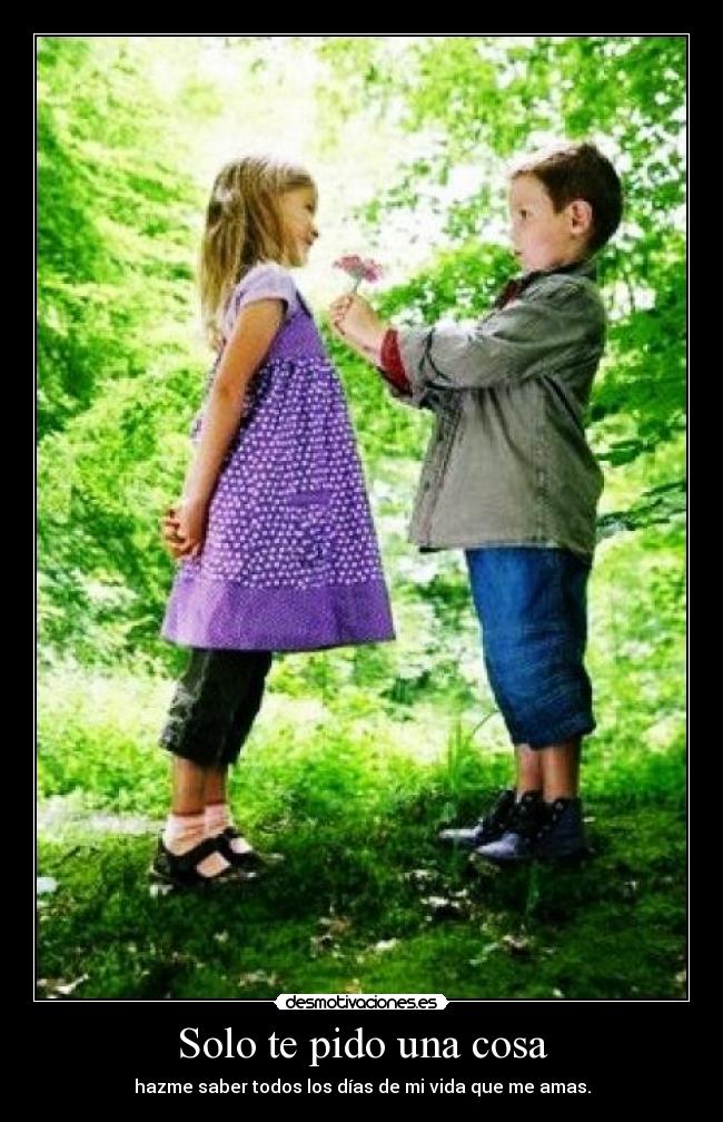 Solo te pido una cosa - hazme saber todos los días de mi vida que me amas.