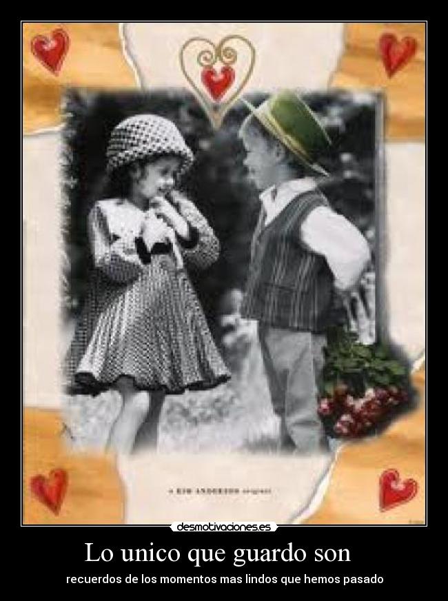 Lo unico que guardo son - recuerdos de los momentos mas lindos que hemos pasado