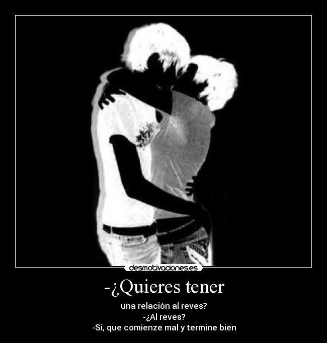 -¿Quieres tener - una relación al reves?
-¿Al reves?
-Si, que comienze mal y termine bien